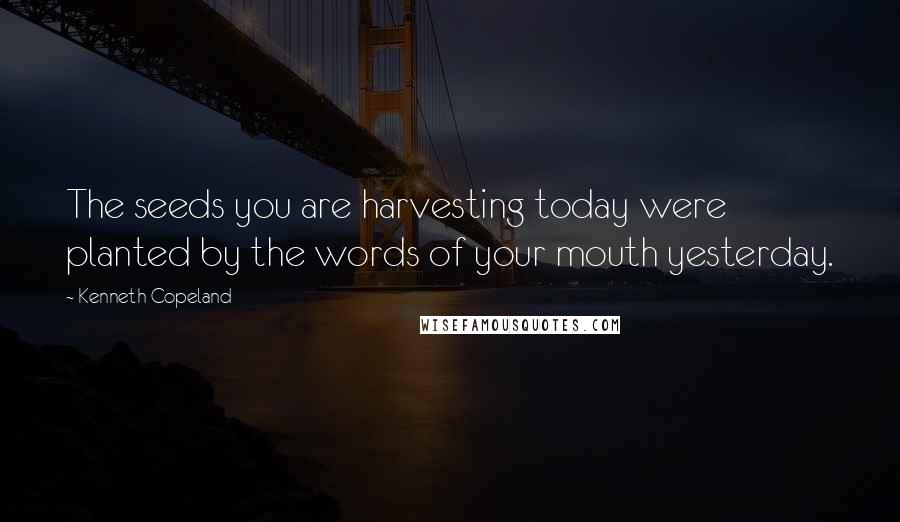 Kenneth Copeland Quotes: The seeds you are harvesting today were planted by the words of your mouth yesterday.