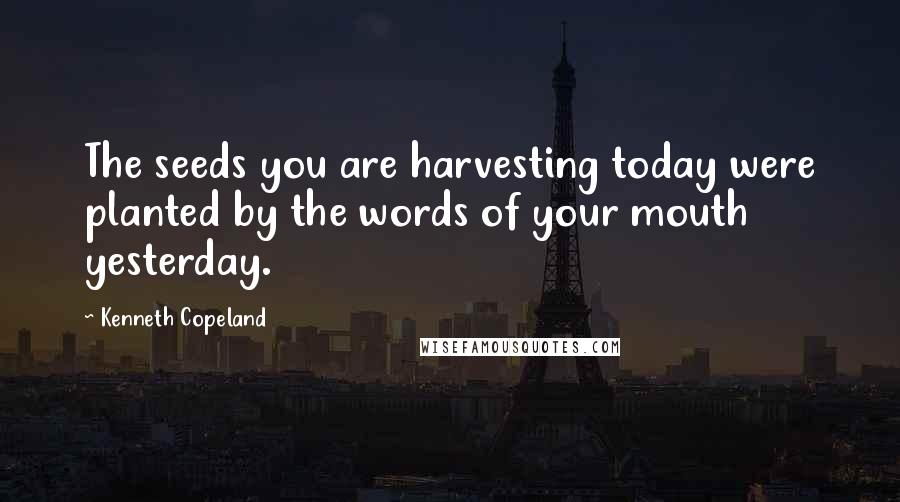 Kenneth Copeland Quotes: The seeds you are harvesting today were planted by the words of your mouth yesterday.