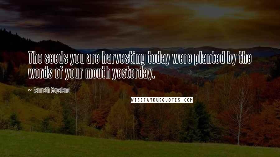 Kenneth Copeland Quotes: The seeds you are harvesting today were planted by the words of your mouth yesterday.