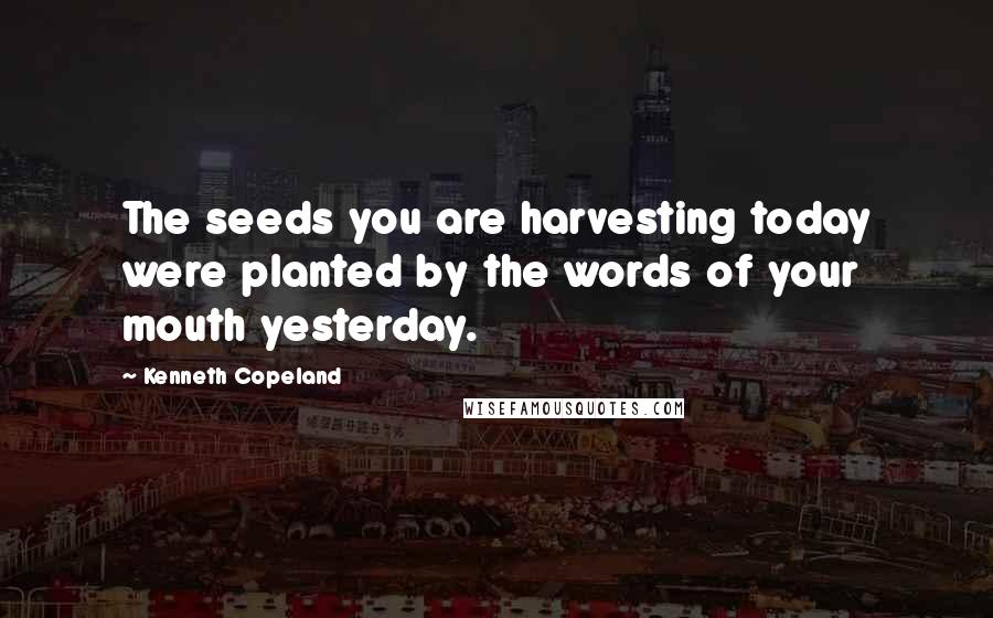 Kenneth Copeland Quotes: The seeds you are harvesting today were planted by the words of your mouth yesterday.