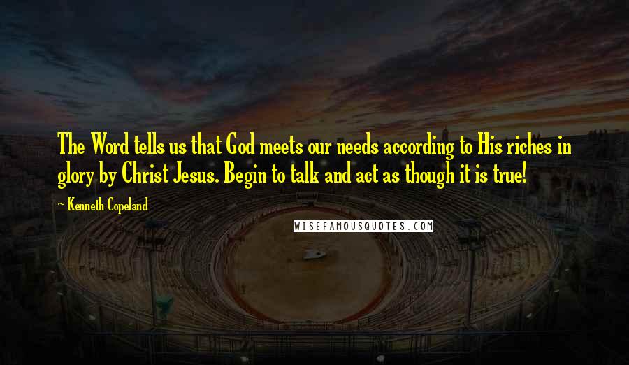 Kenneth Copeland Quotes: The Word tells us that God meets our needs according to His riches in glory by Christ Jesus. Begin to talk and act as though it is true!