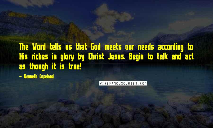 Kenneth Copeland Quotes: The Word tells us that God meets our needs according to His riches in glory by Christ Jesus. Begin to talk and act as though it is true!