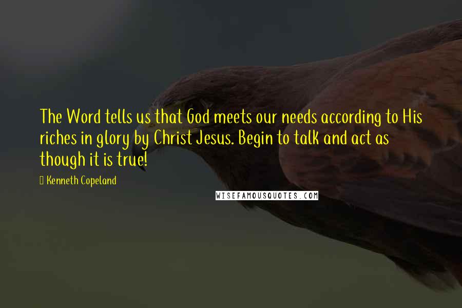 Kenneth Copeland Quotes: The Word tells us that God meets our needs according to His riches in glory by Christ Jesus. Begin to talk and act as though it is true!