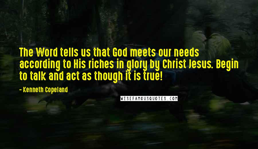 Kenneth Copeland Quotes: The Word tells us that God meets our needs according to His riches in glory by Christ Jesus. Begin to talk and act as though it is true!