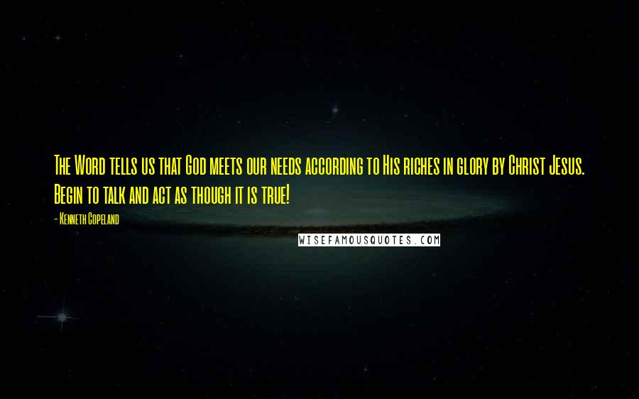 Kenneth Copeland Quotes: The Word tells us that God meets our needs according to His riches in glory by Christ Jesus. Begin to talk and act as though it is true!