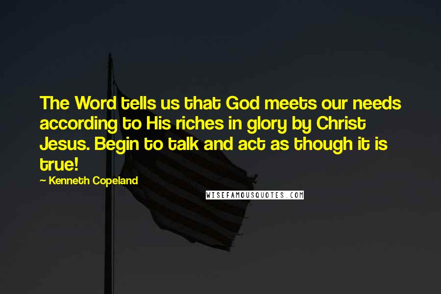 Kenneth Copeland Quotes: The Word tells us that God meets our needs according to His riches in glory by Christ Jesus. Begin to talk and act as though it is true!