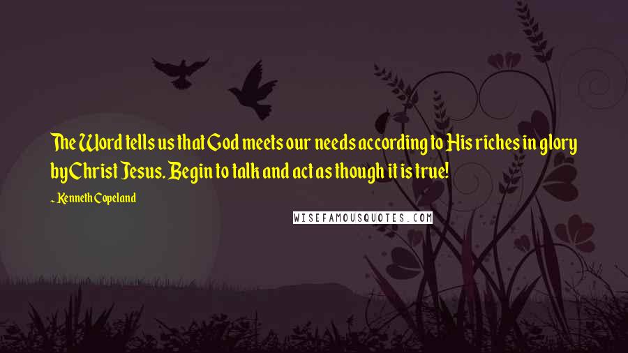 Kenneth Copeland Quotes: The Word tells us that God meets our needs according to His riches in glory by Christ Jesus. Begin to talk and act as though it is true!