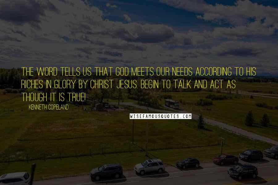 Kenneth Copeland Quotes: The Word tells us that God meets our needs according to His riches in glory by Christ Jesus. Begin to talk and act as though it is true!
