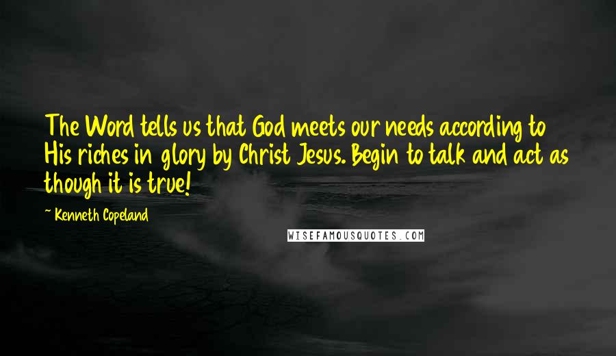 Kenneth Copeland Quotes: The Word tells us that God meets our needs according to His riches in glory by Christ Jesus. Begin to talk and act as though it is true!