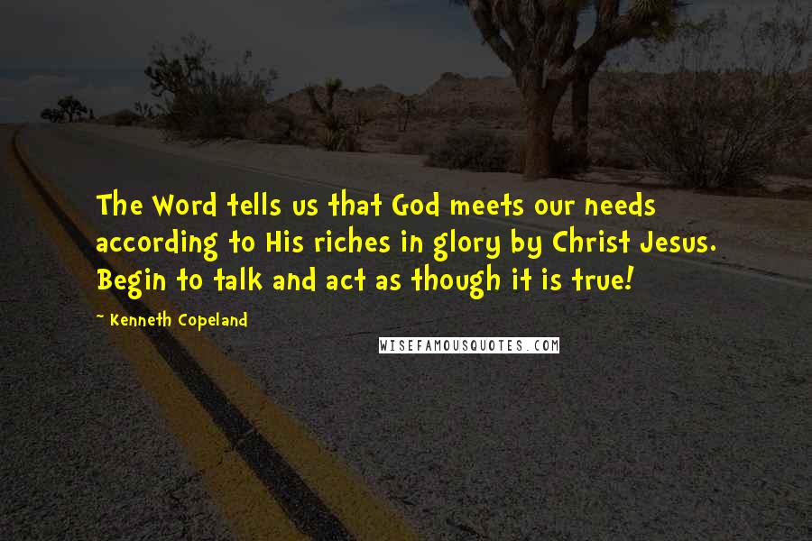 Kenneth Copeland Quotes: The Word tells us that God meets our needs according to His riches in glory by Christ Jesus. Begin to talk and act as though it is true!