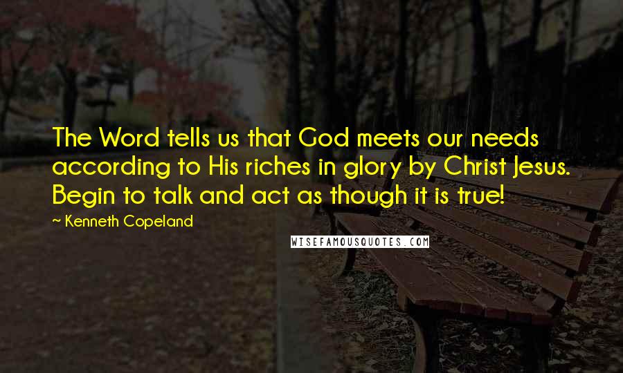 Kenneth Copeland Quotes: The Word tells us that God meets our needs according to His riches in glory by Christ Jesus. Begin to talk and act as though it is true!