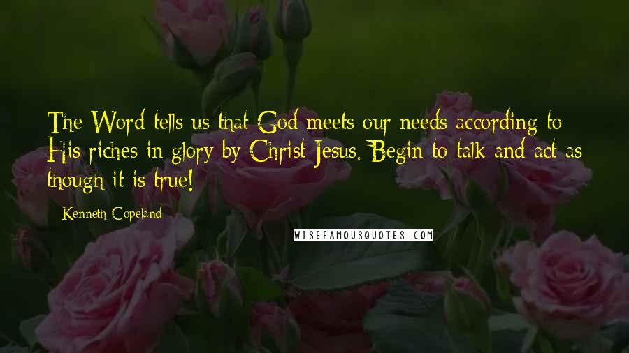 Kenneth Copeland Quotes: The Word tells us that God meets our needs according to His riches in glory by Christ Jesus. Begin to talk and act as though it is true!