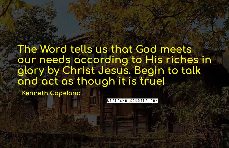 Kenneth Copeland Quotes: The Word tells us that God meets our needs according to His riches in glory by Christ Jesus. Begin to talk and act as though it is true!