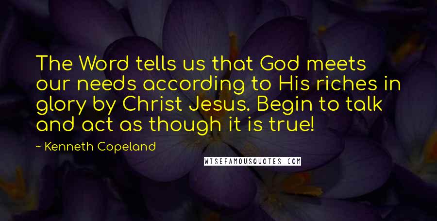 Kenneth Copeland Quotes: The Word tells us that God meets our needs according to His riches in glory by Christ Jesus. Begin to talk and act as though it is true!