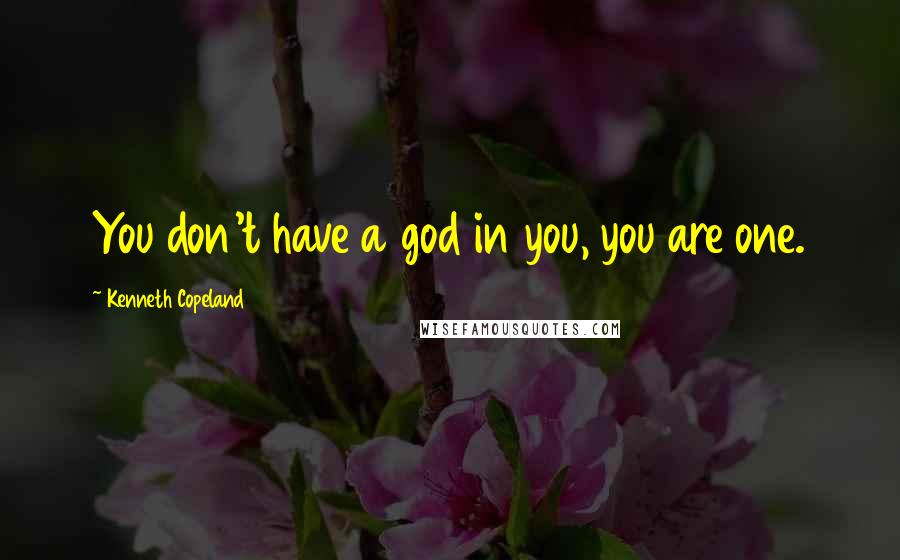 Kenneth Copeland Quotes: You don't have a god in you, you are one.