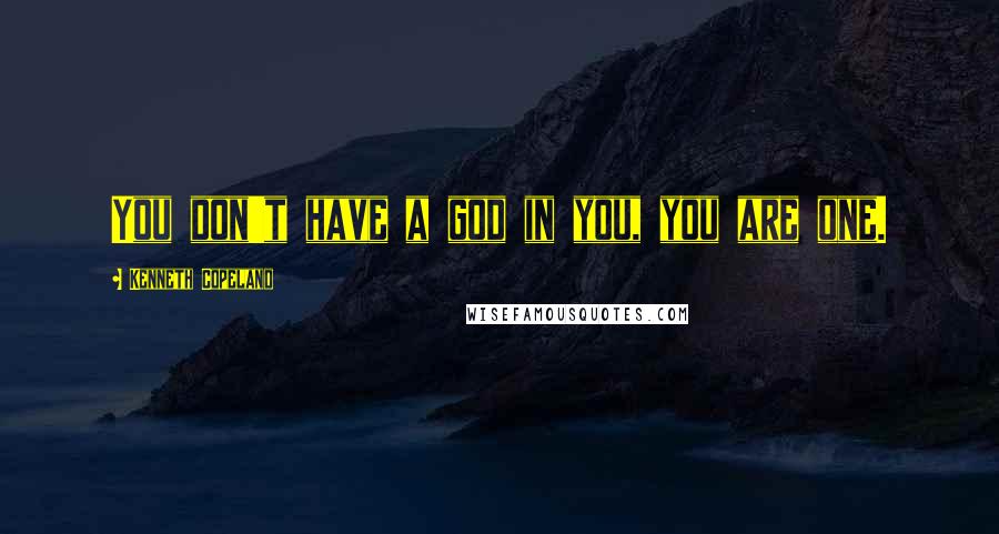 Kenneth Copeland Quotes: You don't have a god in you, you are one.