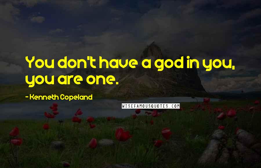 Kenneth Copeland Quotes: You don't have a god in you, you are one.