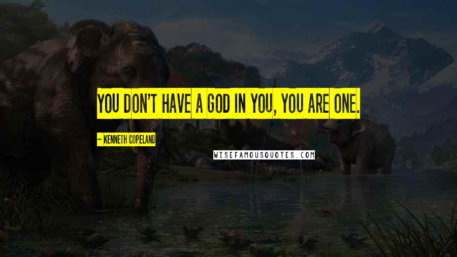 Kenneth Copeland Quotes: You don't have a god in you, you are one.