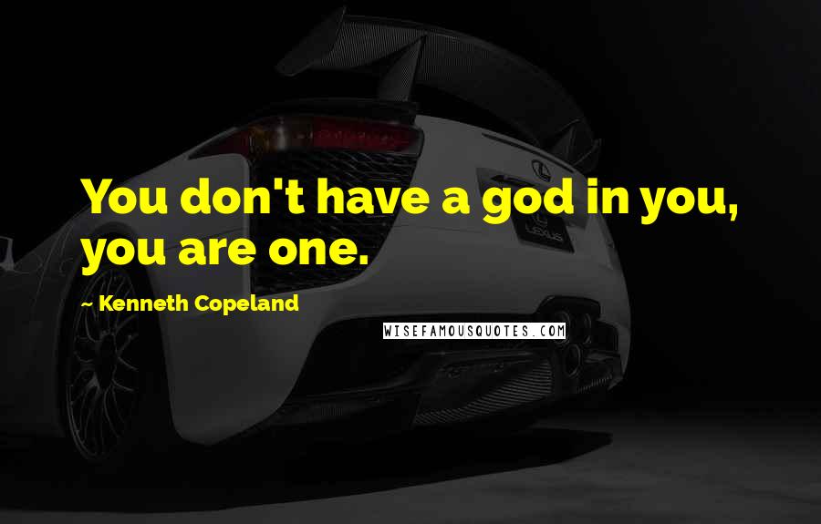 Kenneth Copeland Quotes: You don't have a god in you, you are one.