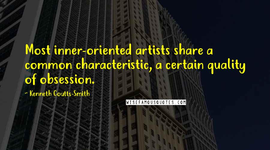 Kenneth Coutts-Smith Quotes: Most inner-oriented artists share a common characteristic, a certain quality of obsession.