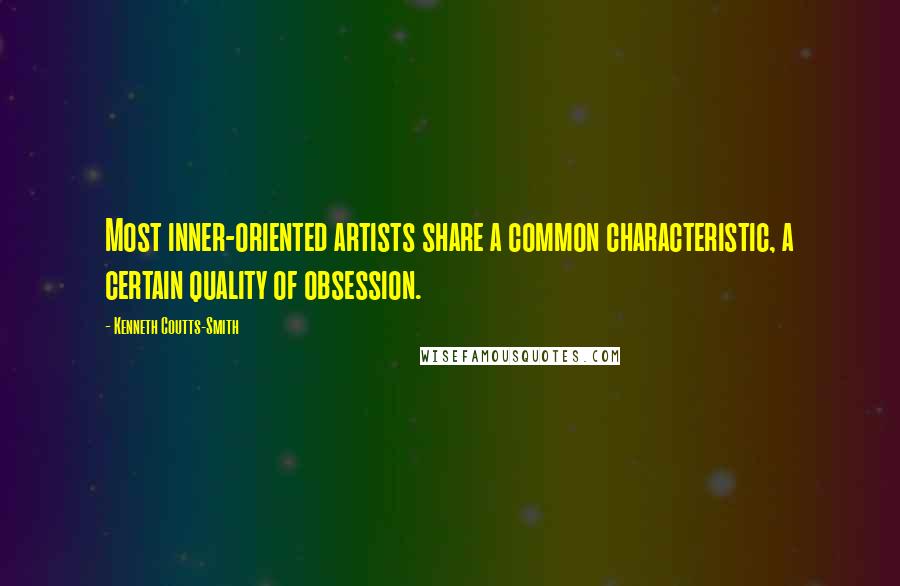 Kenneth Coutts-Smith Quotes: Most inner-oriented artists share a common characteristic, a certain quality of obsession.