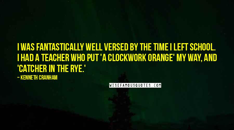 Kenneth Cranham Quotes: I was fantastically well versed by the time I left school. I had a teacher who put 'A Clockwork Orange' my way, and 'Catcher in the Rye.'