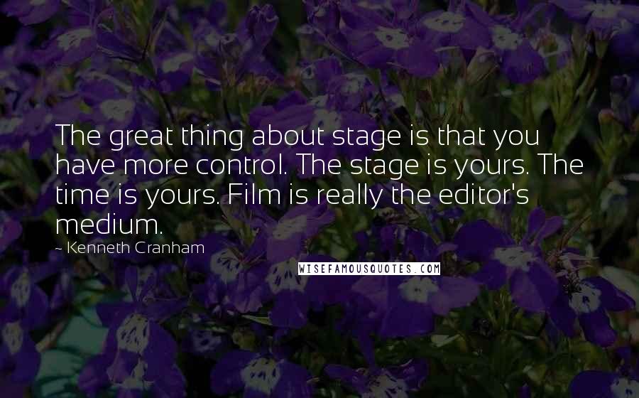 Kenneth Cranham Quotes: The great thing about stage is that you have more control. The stage is yours. The time is yours. Film is really the editor's medium.