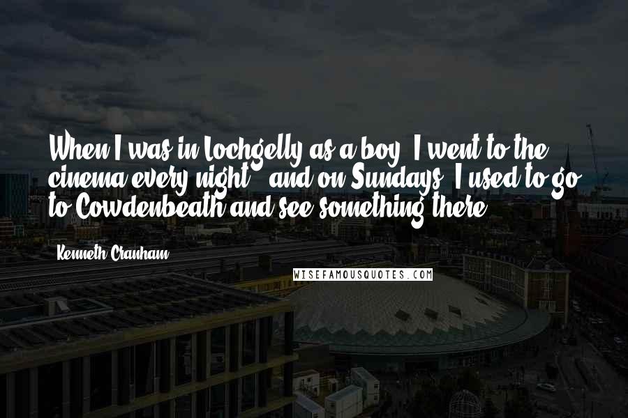 Kenneth Cranham Quotes: When I was in Lochgelly as a boy, I went to the cinema every night - and on Sundays, I used to go to Cowdenbeath and see something there.