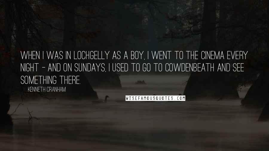 Kenneth Cranham Quotes: When I was in Lochgelly as a boy, I went to the cinema every night - and on Sundays, I used to go to Cowdenbeath and see something there.