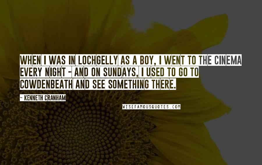 Kenneth Cranham Quotes: When I was in Lochgelly as a boy, I went to the cinema every night - and on Sundays, I used to go to Cowdenbeath and see something there.