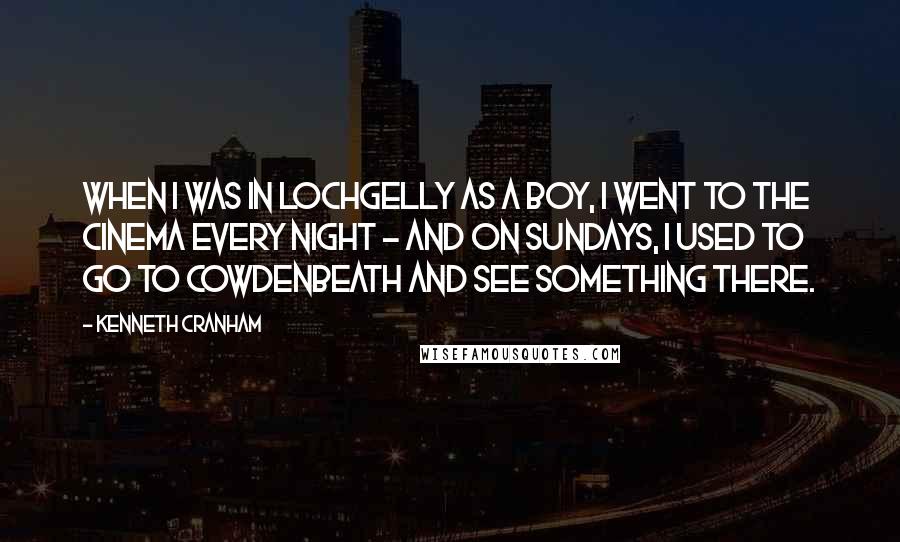 Kenneth Cranham Quotes: When I was in Lochgelly as a boy, I went to the cinema every night - and on Sundays, I used to go to Cowdenbeath and see something there.