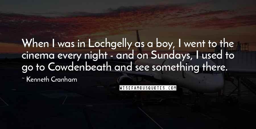 Kenneth Cranham Quotes: When I was in Lochgelly as a boy, I went to the cinema every night - and on Sundays, I used to go to Cowdenbeath and see something there.