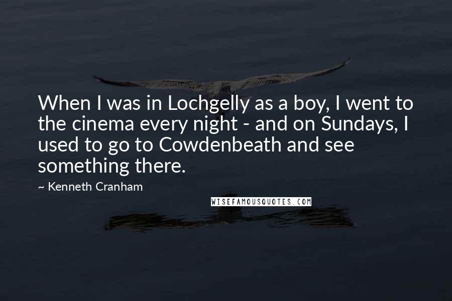 Kenneth Cranham Quotes: When I was in Lochgelly as a boy, I went to the cinema every night - and on Sundays, I used to go to Cowdenbeath and see something there.