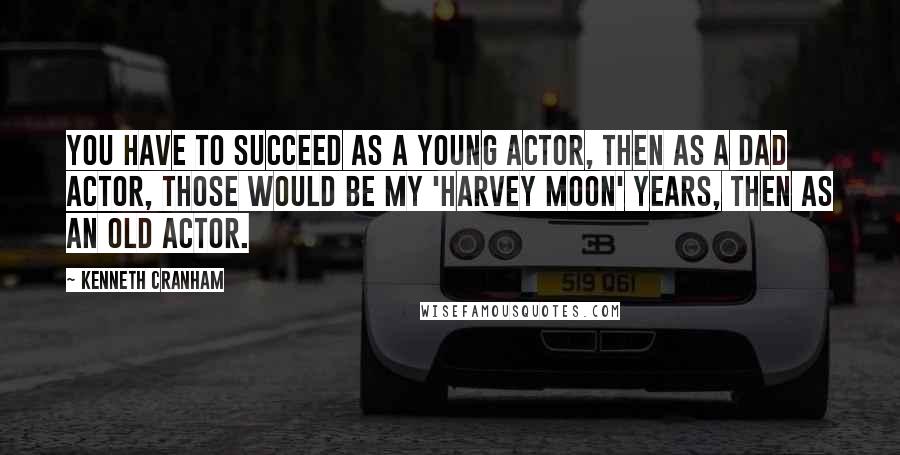 Kenneth Cranham Quotes: You have to succeed as a young actor, then as a dad actor, those would be my 'Harvey Moon' years, then as an old actor.