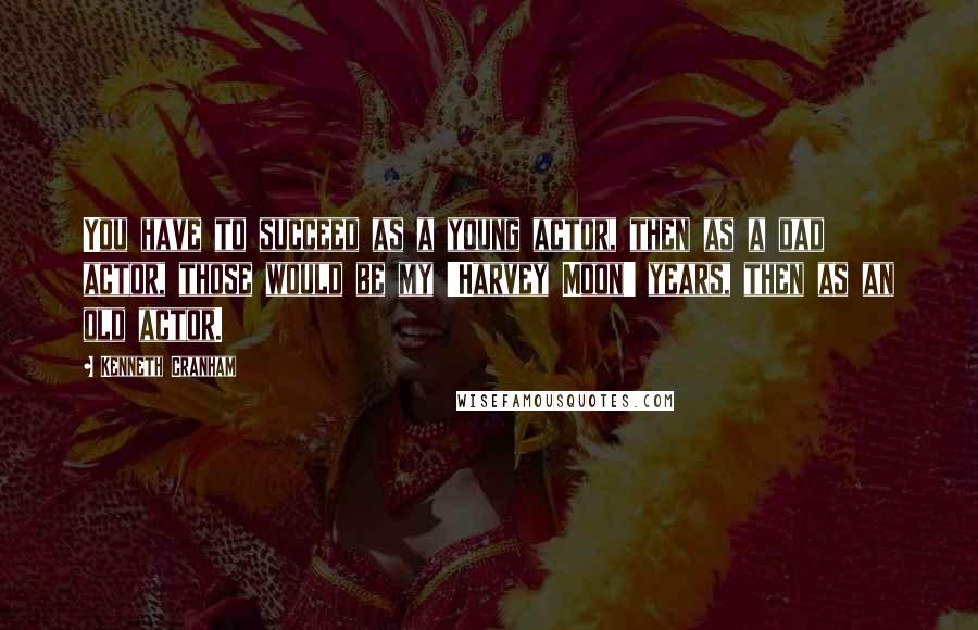Kenneth Cranham Quotes: You have to succeed as a young actor, then as a dad actor, those would be my 'Harvey Moon' years, then as an old actor.