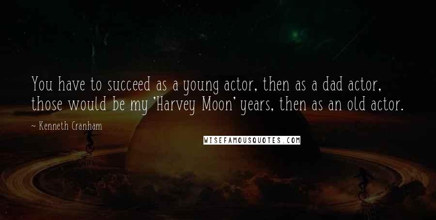 Kenneth Cranham Quotes: You have to succeed as a young actor, then as a dad actor, those would be my 'Harvey Moon' years, then as an old actor.