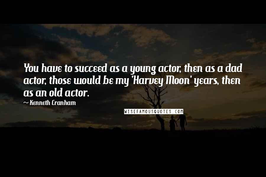 Kenneth Cranham Quotes: You have to succeed as a young actor, then as a dad actor, those would be my 'Harvey Moon' years, then as an old actor.