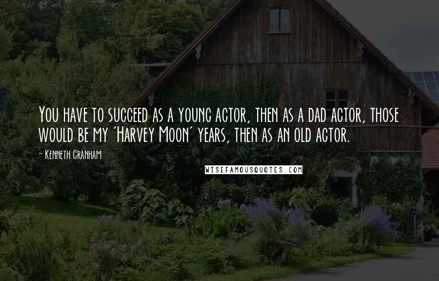 Kenneth Cranham Quotes: You have to succeed as a young actor, then as a dad actor, those would be my 'Harvey Moon' years, then as an old actor.