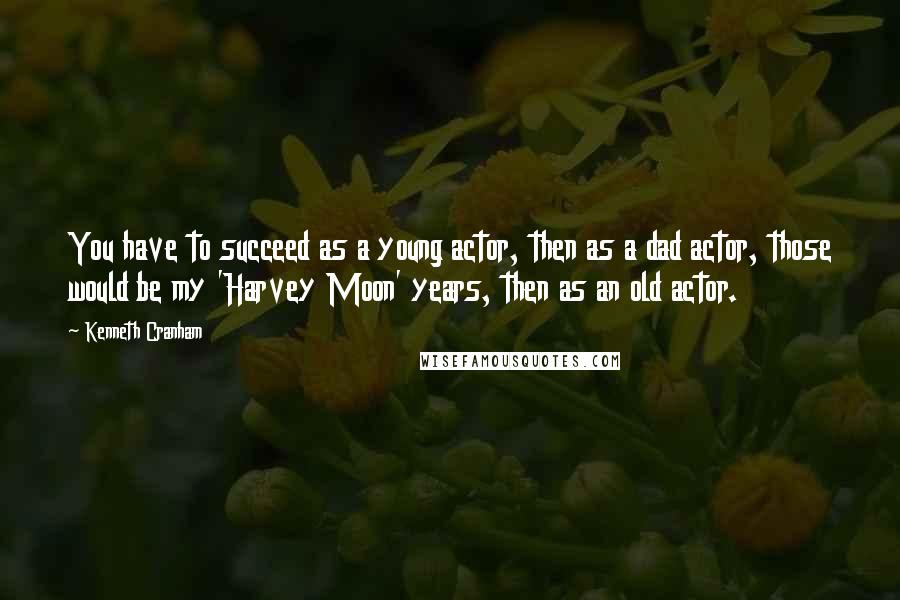 Kenneth Cranham Quotes: You have to succeed as a young actor, then as a dad actor, those would be my 'Harvey Moon' years, then as an old actor.