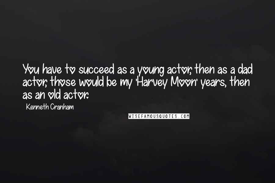 Kenneth Cranham Quotes: You have to succeed as a young actor, then as a dad actor, those would be my 'Harvey Moon' years, then as an old actor.