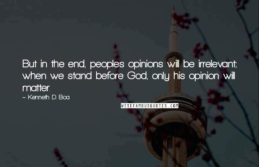 Kenneth D. Boa Quotes: But in the end, people's opinions will be irrelevant; when we stand before God, only his opinion will matter.