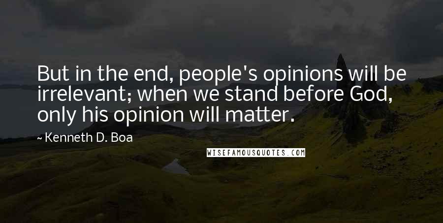 Kenneth D. Boa Quotes: But in the end, people's opinions will be irrelevant; when we stand before God, only his opinion will matter.