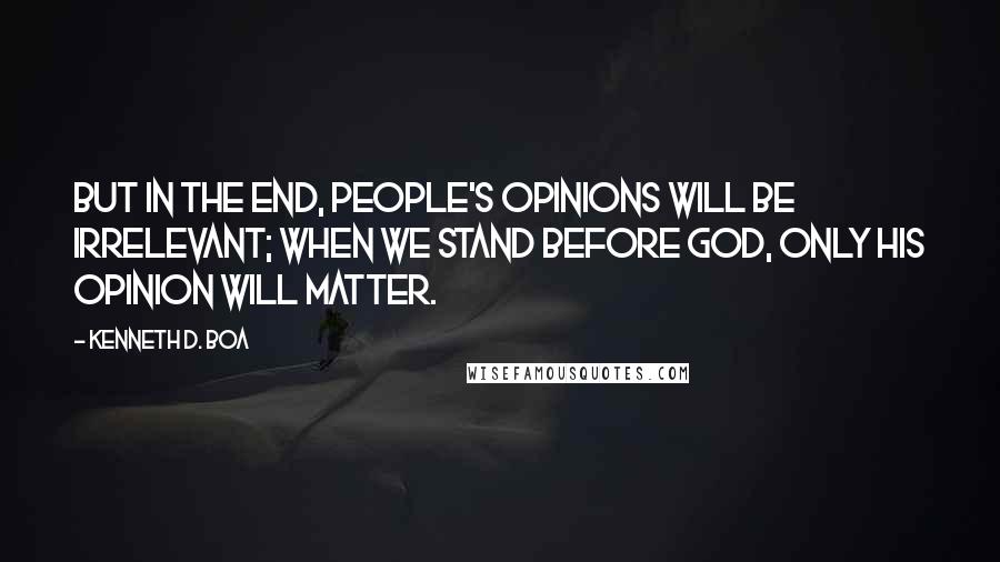 Kenneth D. Boa Quotes: But in the end, people's opinions will be irrelevant; when we stand before God, only his opinion will matter.