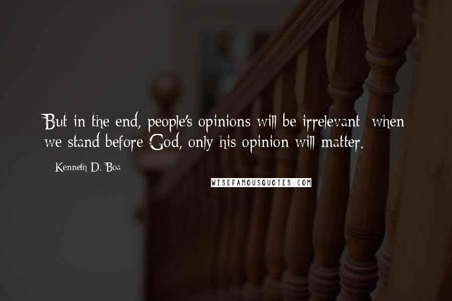 Kenneth D. Boa Quotes: But in the end, people's opinions will be irrelevant; when we stand before God, only his opinion will matter.