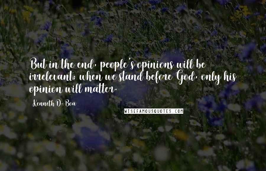 Kenneth D. Boa Quotes: But in the end, people's opinions will be irrelevant; when we stand before God, only his opinion will matter.
