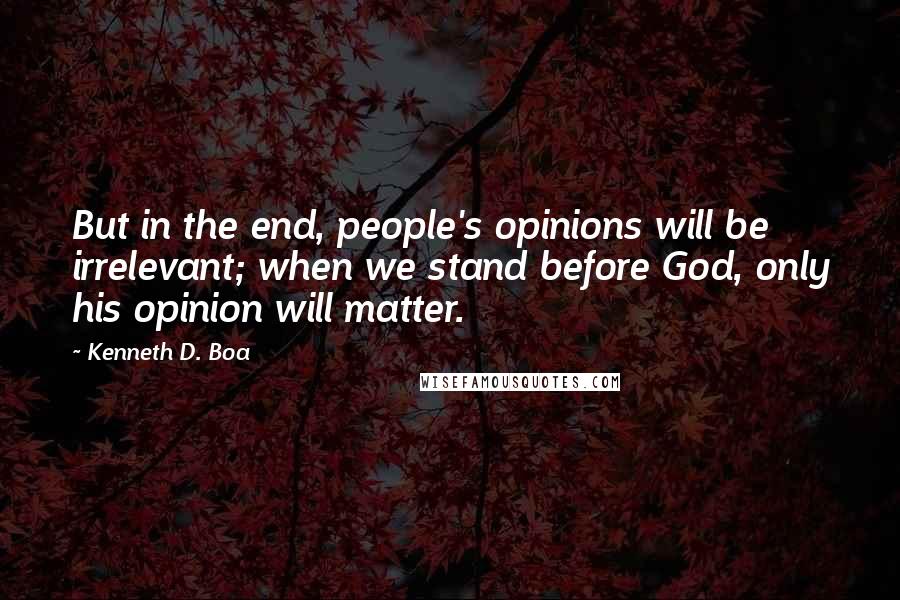 Kenneth D. Boa Quotes: But in the end, people's opinions will be irrelevant; when we stand before God, only his opinion will matter.