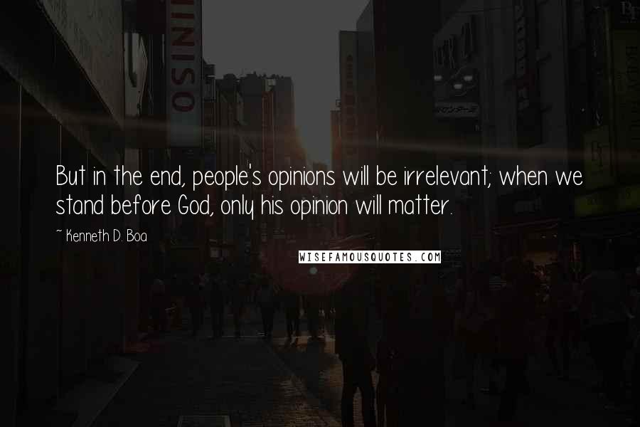 Kenneth D. Boa Quotes: But in the end, people's opinions will be irrelevant; when we stand before God, only his opinion will matter.