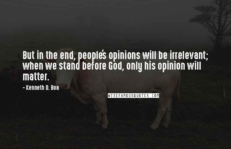 Kenneth D. Boa Quotes: But in the end, people's opinions will be irrelevant; when we stand before God, only his opinion will matter.
