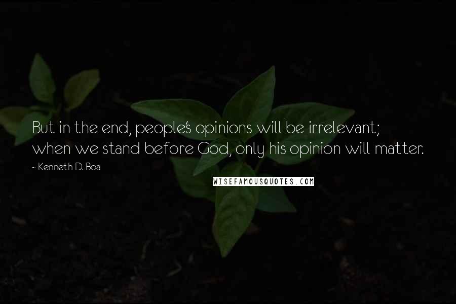 Kenneth D. Boa Quotes: But in the end, people's opinions will be irrelevant; when we stand before God, only his opinion will matter.