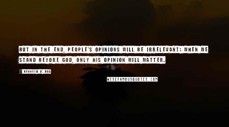 Kenneth D. Boa Quotes: But in the end, people's opinions will be irrelevant; when we stand before God, only his opinion will matter.
